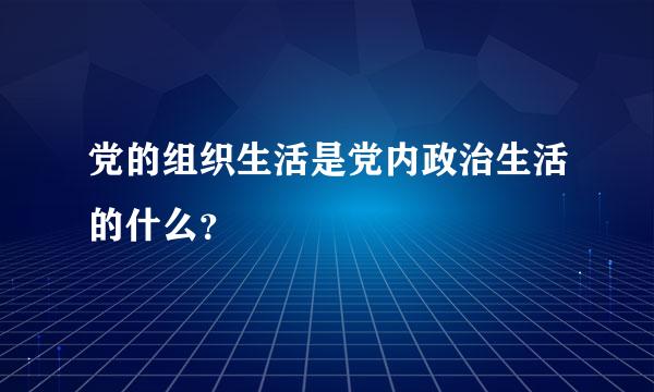 党的组织生活是党内政治生活的什么？