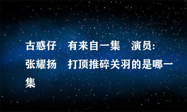 古惑仔 有来自一集 演员:张耀扬 打顶推碎关羽的是哪一集