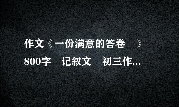 作文《一份满意的答卷 》 800字 记叙文 初三作文 谢谢