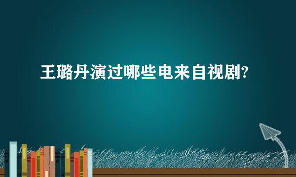 王璐丹演过哪些电来自视剧?