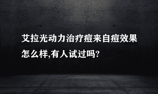 艾拉光动力治疗痘来自痘效果怎么样,有人试过吗?