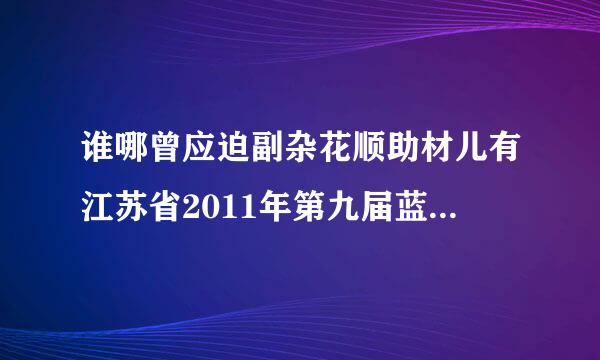 谁哪曾应迫副杂花顺助材儿有江苏省2011年第九届蓝天杯论文获奖名单，请给发一张来。江苏省教师教育网上怎么没地方查呀?