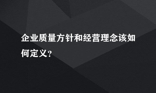 企业质量方针和经营理念该如何定义？