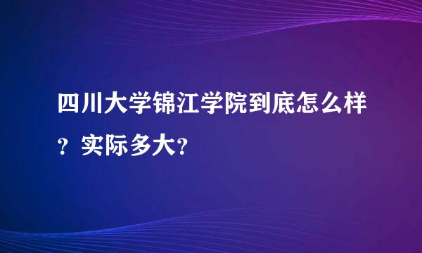 四川大学锦江学院到底怎么样？实际多大？