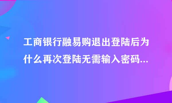 工商银行融易购退出登陆后为什么再次登陆无需输入密码就能登陆？这样太危险了。如果手机丢失岂不是损失惨