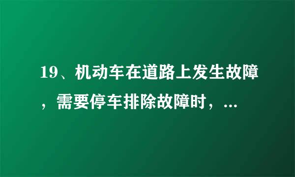 19、机动车在道路上发生故障，需要停车排除故障时，驾驶人应当立即开启（ ）。A危险报警闪光灯 B示廓灯和后位灯 C防雾灯