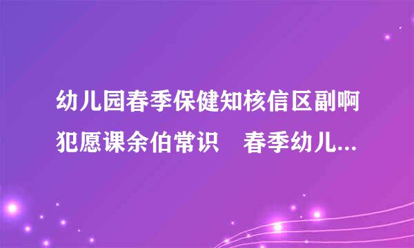 幼儿园春季保健知核信区副啊犯愿课余伯常识 春季幼儿护理要注意哪些问题