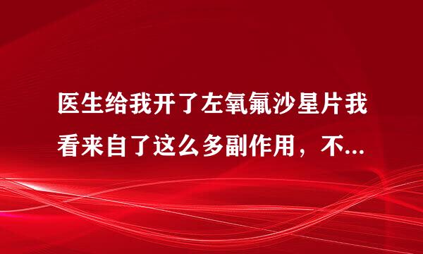 医生给我开了左氧氟沙星片我看来自了这么多副作用，不序知该吃吗?不知该吃吗?