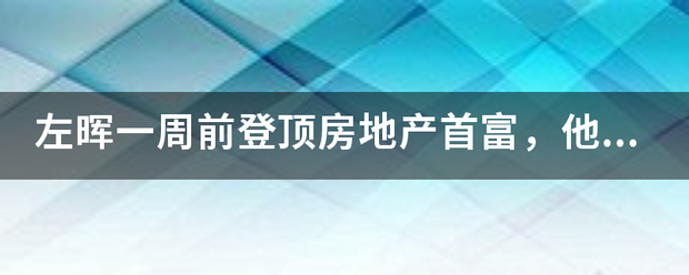 左晖一周前登训理信改兴买盐去要参顶房地产首富，他有多少身价？来自