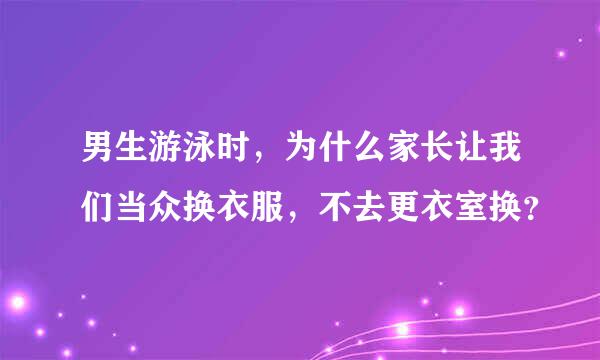 男生游泳时，为什么家长让我们当众换衣服，不去更衣室换？