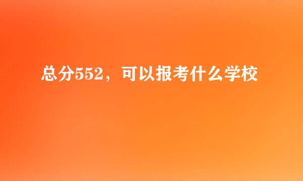 总分552，可以报考什么学校