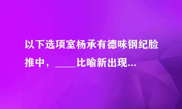 以下选项室杨承有德味钢纪脸推中，____比喻新出现的有一定积淀积累的人事物等推动旧的人事物等的在某方面的发展等情况。