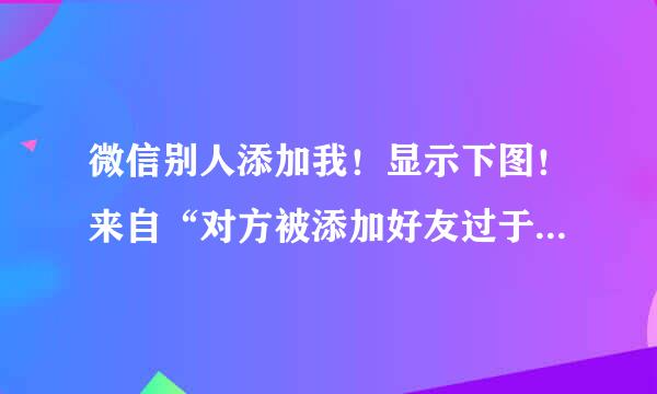 微信别人添加我！显示下图！来自“对方被添加好友过于频繁，请稍后再试”是别人添加我！不是我添加别人！