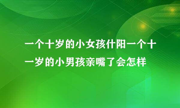 一个十岁的小女孩什阳一个十一岁的小男孩亲嘴了会怎样