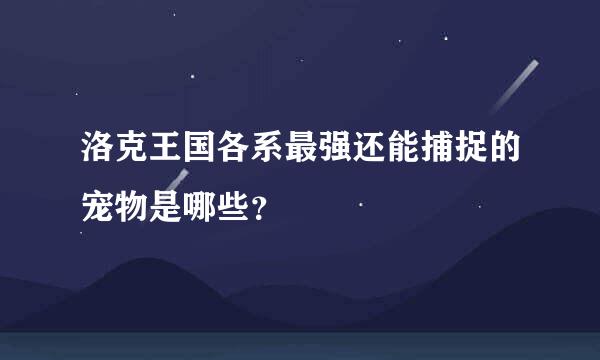 洛克王国各系最强还能捕捉的宠物是哪些？