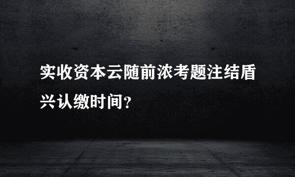 实收资本云随前浓考题注结盾兴认缴时间？