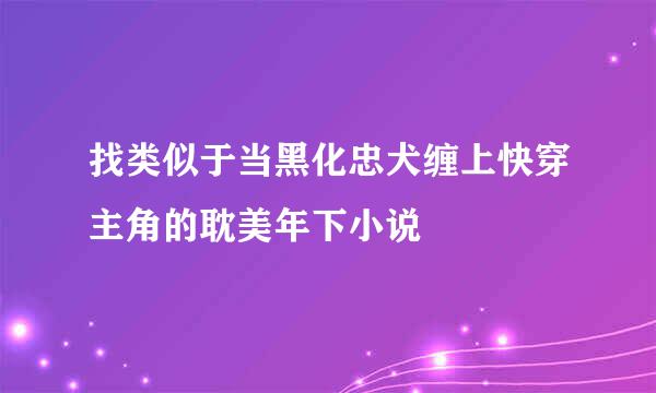 找类似于当黑化忠犬缠上快穿主角的耽美年下小说