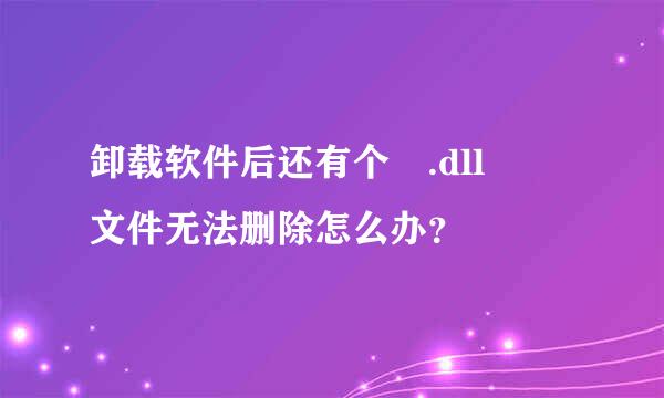 卸载软件后还有个 .dll  文件无法删除怎么办？