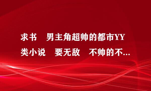 求书 男主角超帅的都市YY类小说 要无敌 不帅的不给分 都是女的追主角 不要校园