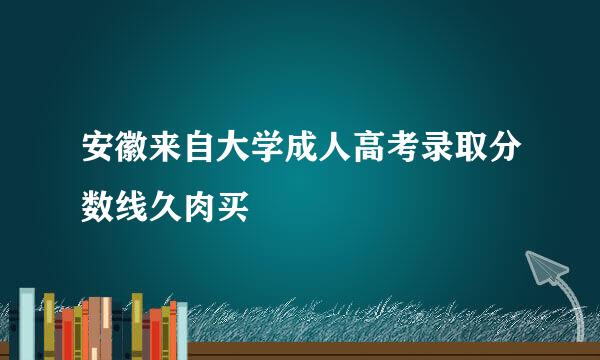 安徽来自大学成人高考录取分数线久肉买