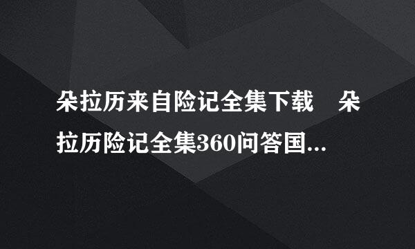 朵拉历来自险记全集下载 朵拉历险记全集360问答国语高清版免费下载争