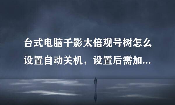 台式电脑千影太倍观号树怎么设置自动关机，设置后需加密，就是只能自己修改 别人不能修改的 那种 谢谢