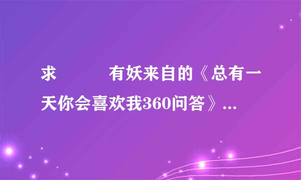 求 囧囧有妖来自的《总有一天你会喜欢我360问答》txt文件