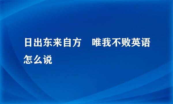 日出东来自方 唯我不败英语怎么说