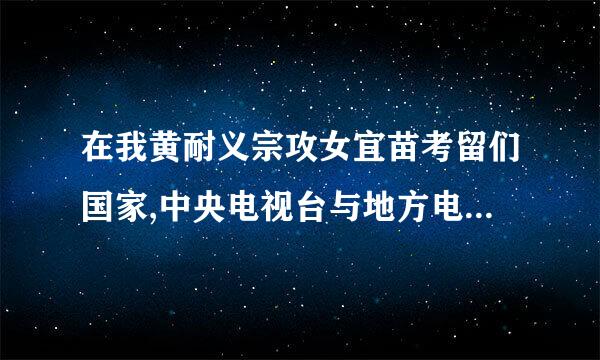 在我黄耐义宗攻女宜苗考留们国家,中央电视台与地方电视台来自是什么关系?