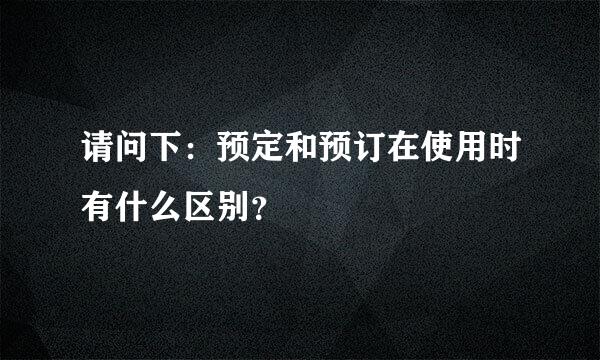 请问下：预定和预订在使用时有什么区别？