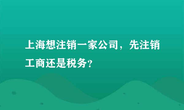 上海想注销一家公司，先注销工商还是税务？