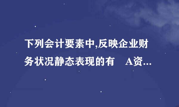 下列会计要素中,反映企业财务状况静态表现的有 A资产B负债C所有者权益D收入E费用F利润 多选谢谢。