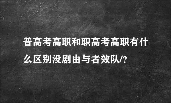 普高考高职和职高考高职有什么区别没剧由与者效队/？