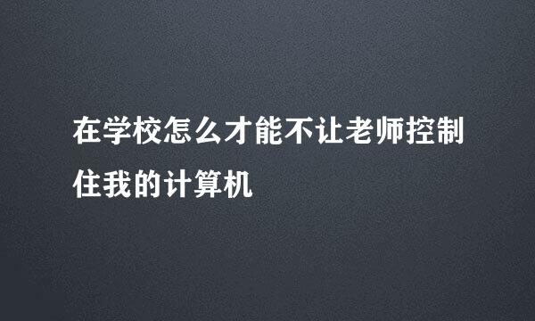 在学校怎么才能不让老师控制住我的计算机