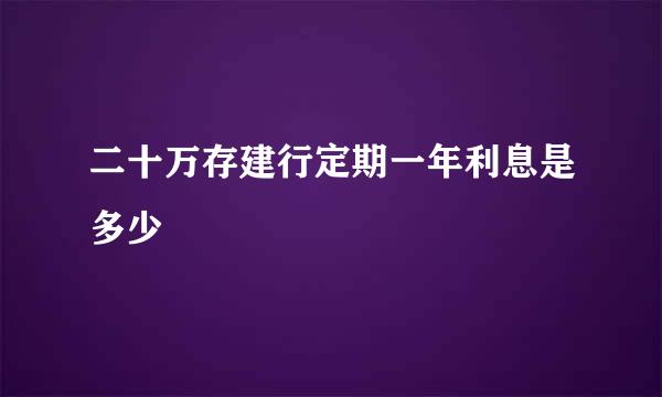 二十万存建行定期一年利息是多少