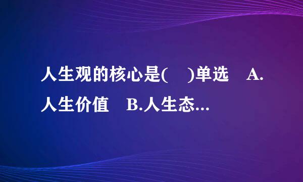 人生观的核心是( )单选 A.人生价值 B.人生态度 C.人生目的 D.人生理想