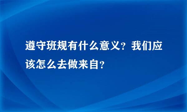 遵守班规有什么意义？我们应该怎么去做来自？