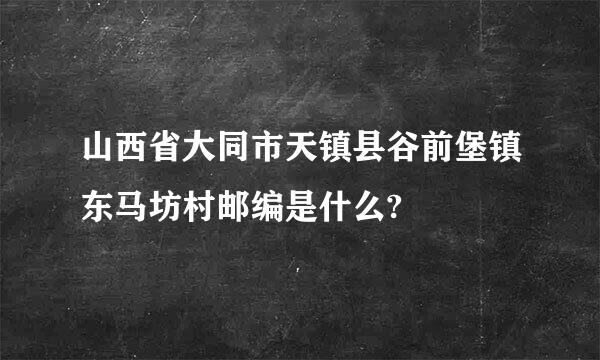 山西省大同市天镇县谷前堡镇东马坊村邮编是什么?