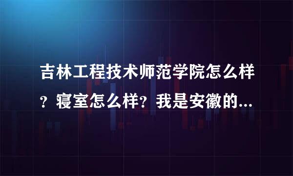 吉林工程技术师范学院怎么样？寝室怎么样？我是安徽的艺沙府加排缩老术生