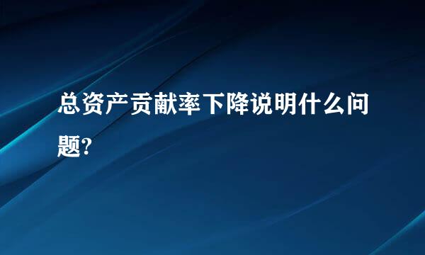 总资产贡献率下降说明什么问题?