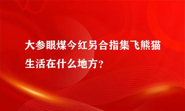 大参眼煤今红另合指集飞熊猫生活在什么地方？