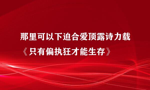 那里可以下迫合爱顶露诗力载《只有偏执狂才能生存》