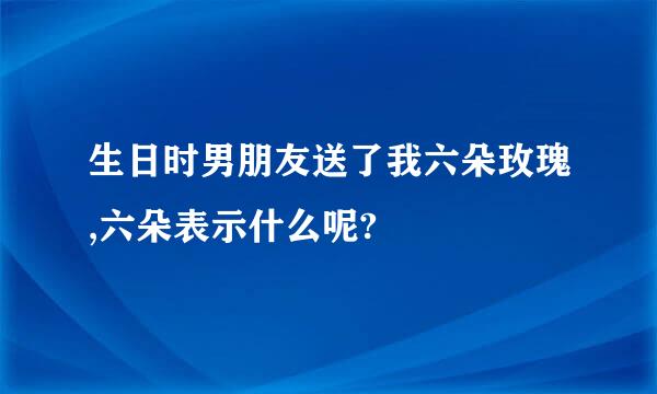 生日时男朋友送了我六朵玫瑰,六朵表示什么呢?