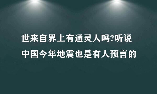 世来自界上有通灵人吗?听说中国今年地震也是有人预言的