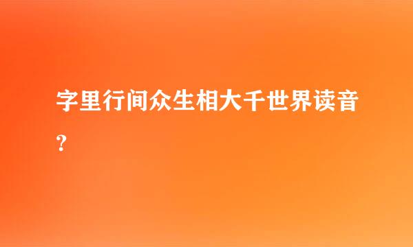 字里行间众生相大千世界读音？