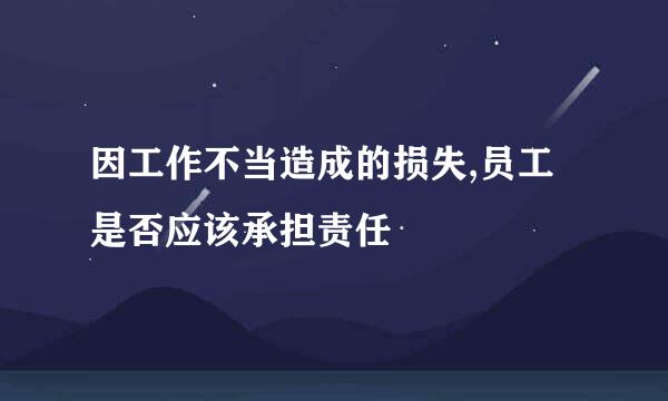 因工作不当造成的损失,员工是否应该承担责任