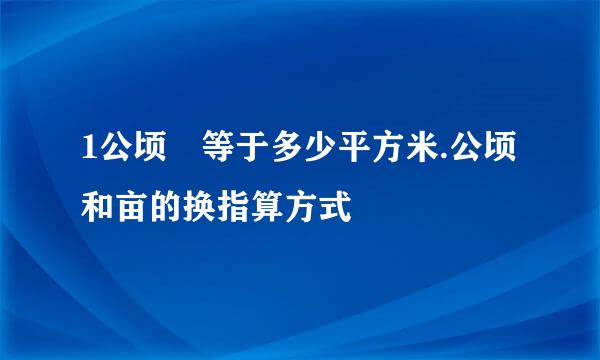 1公顷 等于多少平方米.公顷和亩的换指算方式