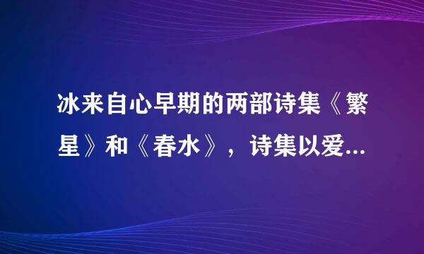 冰来自心早期的两部诗集《繁星》和《春水》，诗集以爱为核心，内容分为什么