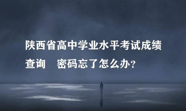 陕西省高中学业水平考试成绩查询 密码忘了怎么办？