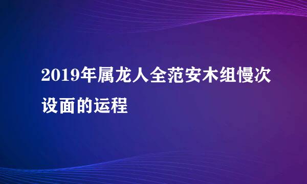 2019年属龙人全范安木组慢次设面的运程